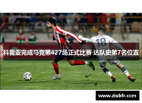 科雷亚完成马竞第427场正式比赛 达队史第7名位置