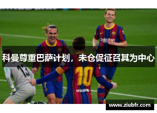 科曼尊重巴萨计划,未仓促征召其为中心